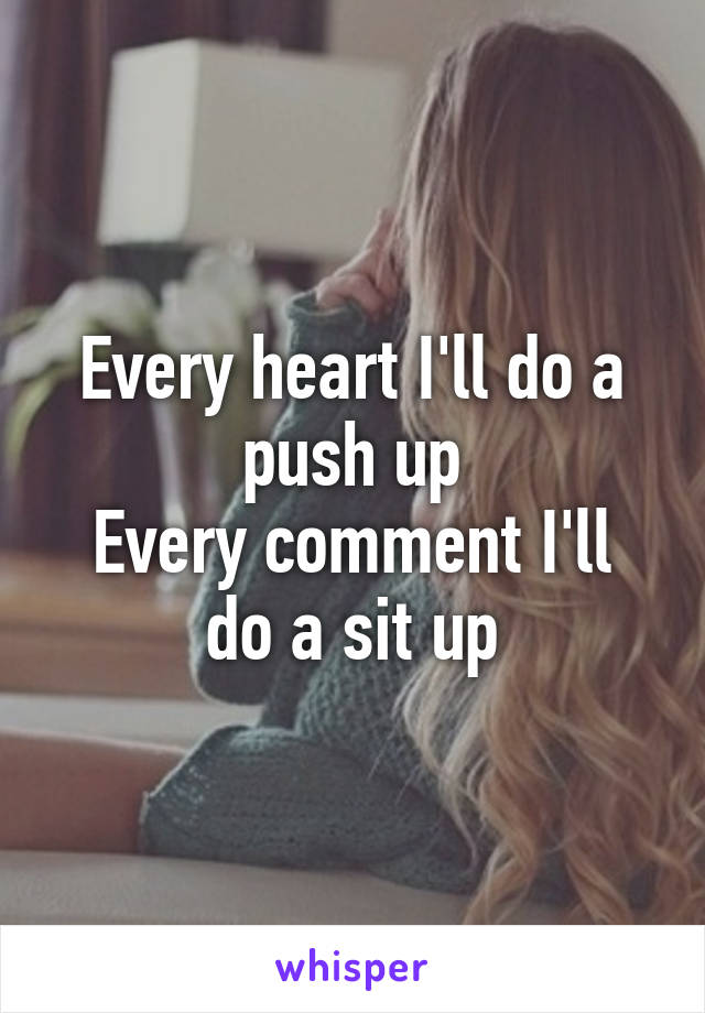 Every heart I'll do a push up
Every comment I'll do a sit up