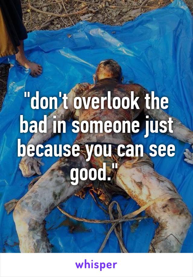 "don't overlook the bad in someone just because you can see good." 