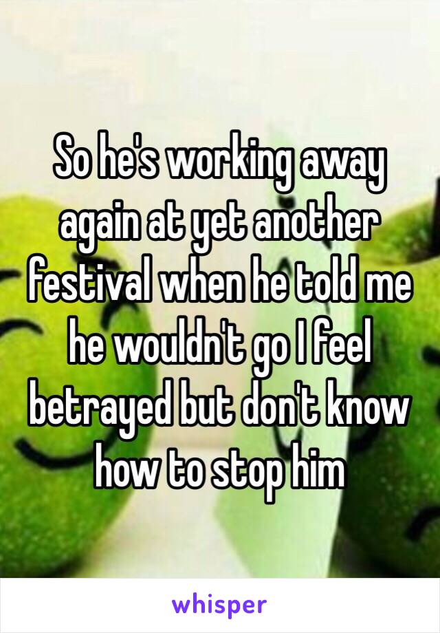 So he's working away again at yet another festival when he told me he wouldn't go I feel betrayed but don't know how to stop him