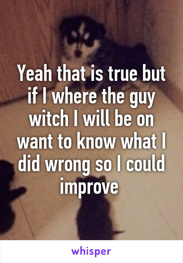 Yeah that is true but if I where the guy witch I will be on want to know what I did wrong so I could improve 