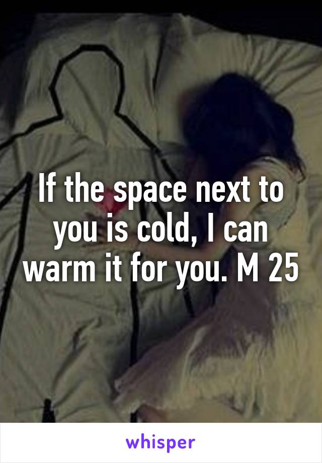 If the space next to you is cold, I can warm it for you. M 25