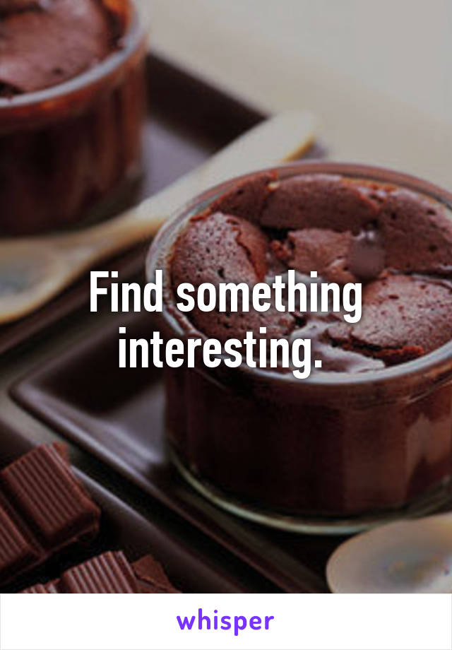 Find something interesting. 