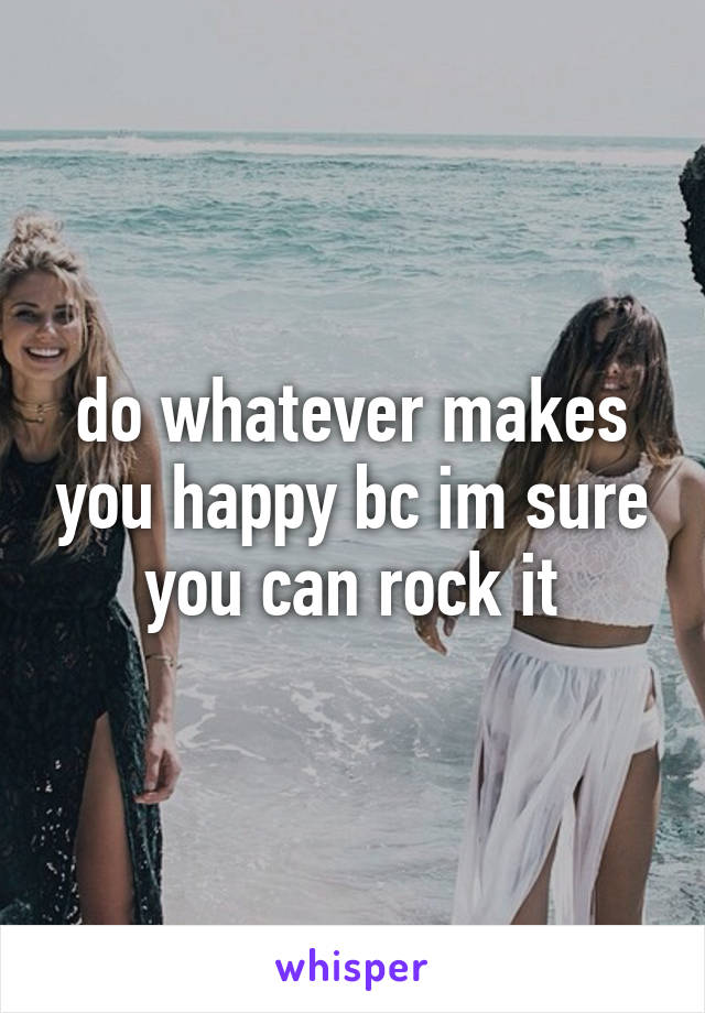 do whatever makes you happy bc im sure you can rock it