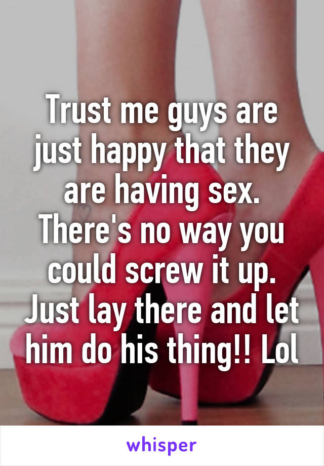 Trust me guys are just happy that they are having sex. There's no way you could screw it up. Just lay there and let him do his thing!! Lol