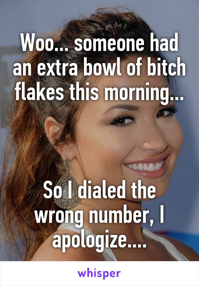 Woo... someone had an extra bowl of bitch flakes this morning... 


So I dialed the wrong number, I apologize....