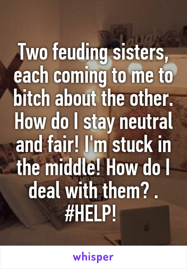 Two feuding sisters, each coming to me to bitch about the other. How do I stay neutral and fair! I'm stuck in the middle! How do I deal with them? . #HELP! 