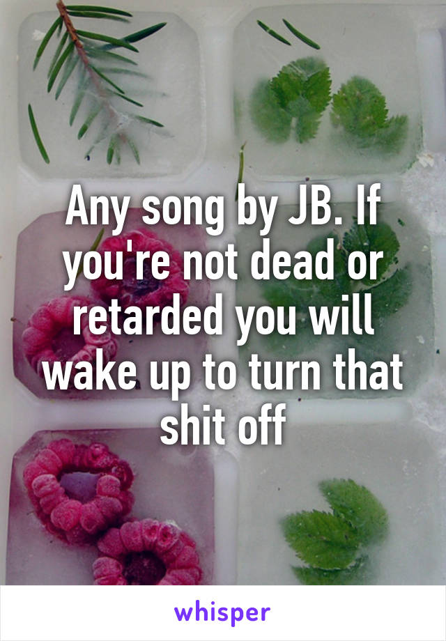 Any song by JB. If you're not dead or retarded you will wake up to turn that shit off