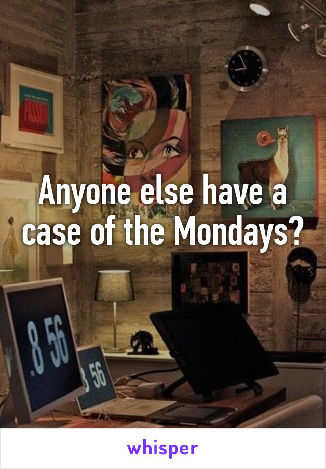 Anyone else have a case of the Mondays? 