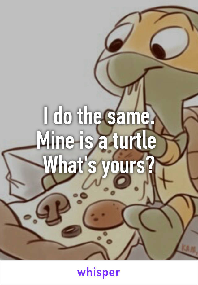 I do the same.
Mine is a turtle 
What's yours?