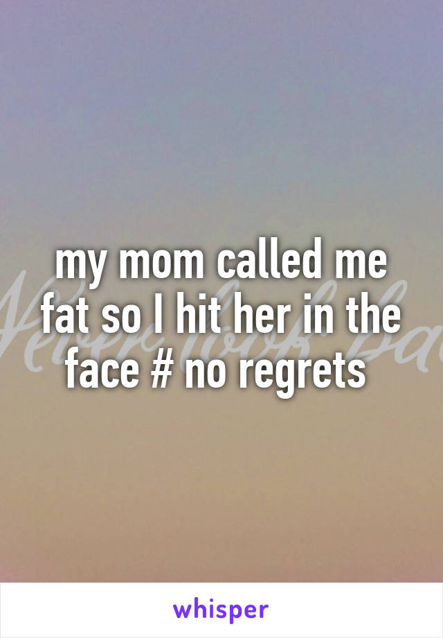 my mom called me fat so I hit her in the face # no regrets 