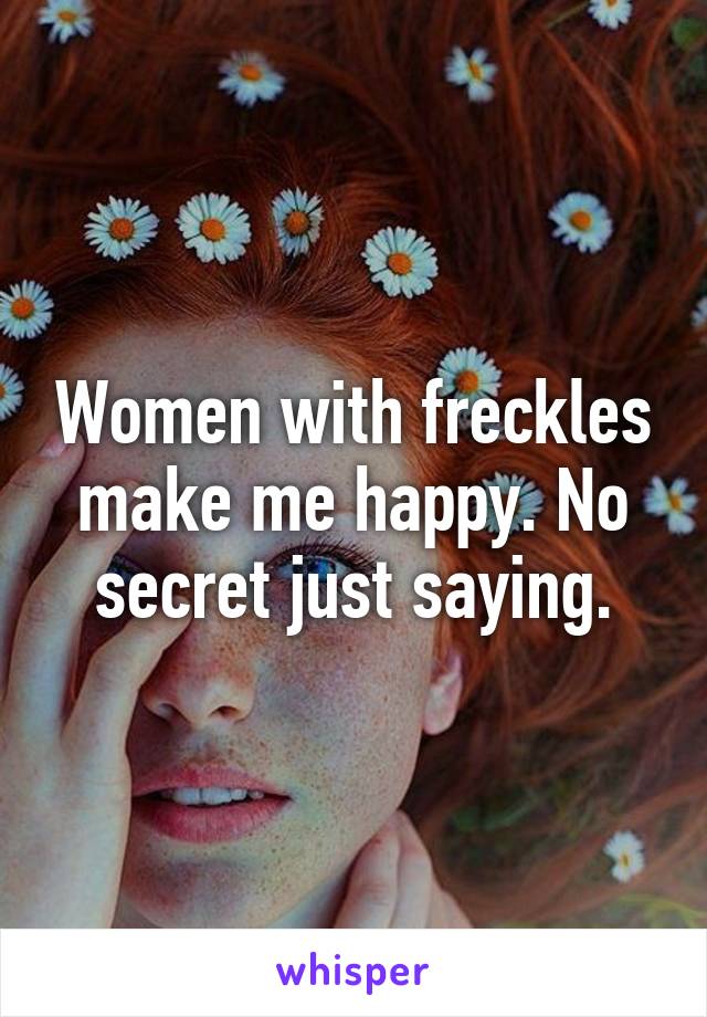 Women with freckles make me happy. No secret just saying.