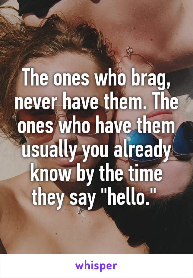 The ones who brag, never have them. The ones who have them usually you already know by the time they say "hello." 