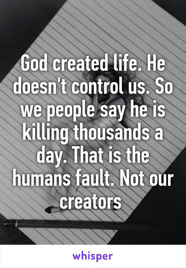 God created life. He doesn't control us. So we people say he is killing thousands a day. That is the humans fault. Not our creators 