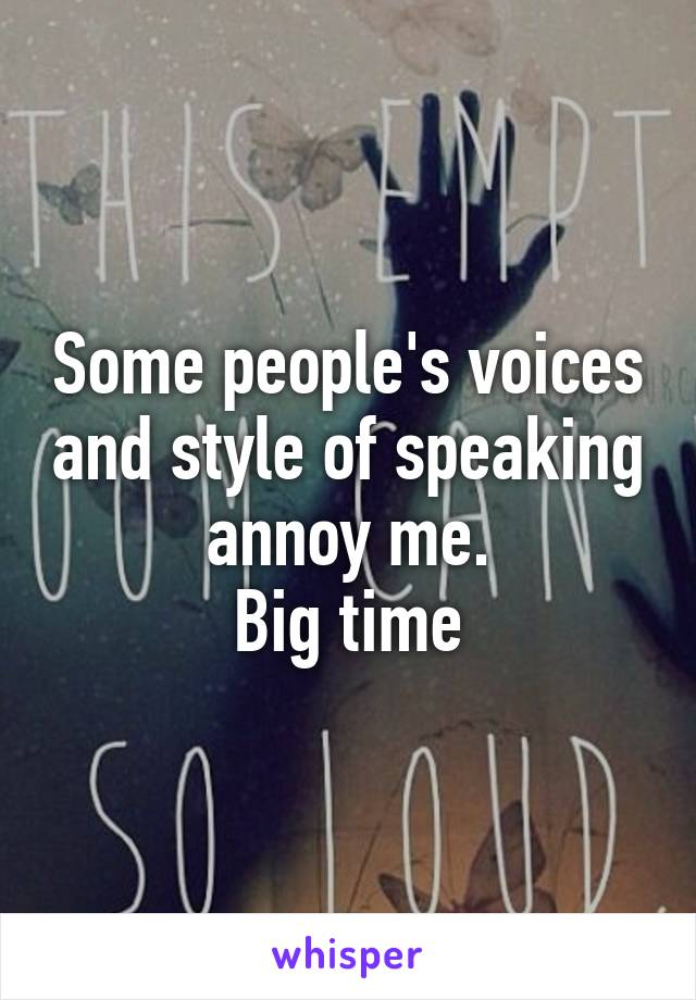 Some people's voices and style of speaking annoy me.
Big time