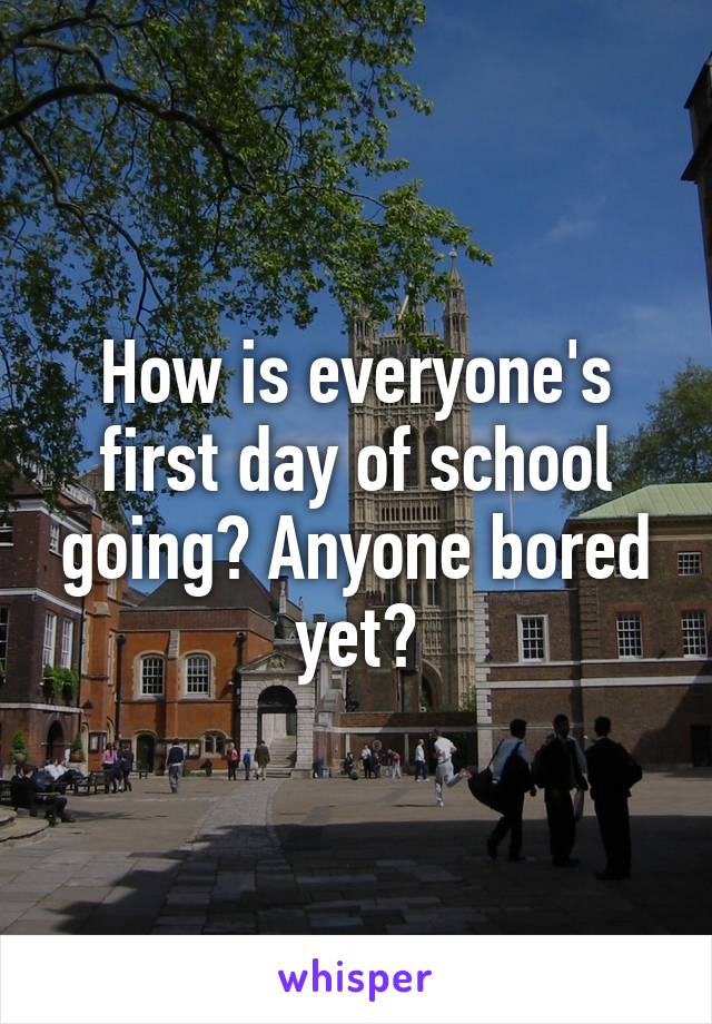 How is everyone's first day of school going? Anyone bored yet?