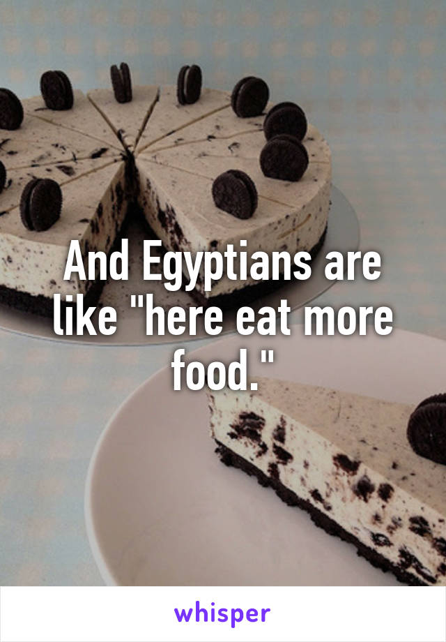 And Egyptians are like "here eat more food."