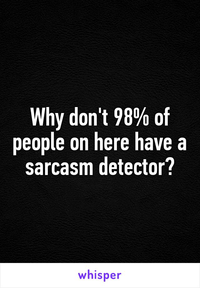 Why don't 98% of people on here have a sarcasm detector?