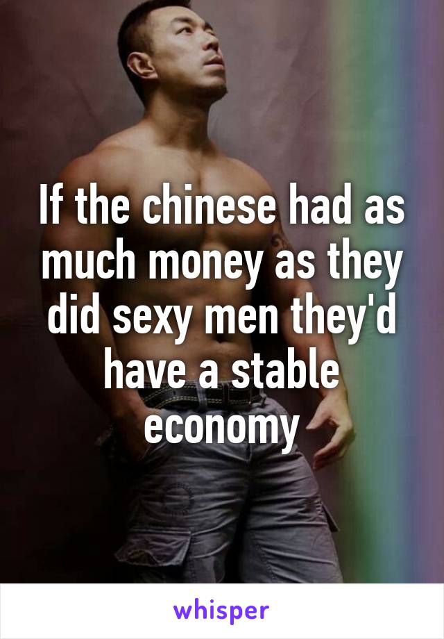 If the chinese had as much money as they did sexy men they'd have a stable economy