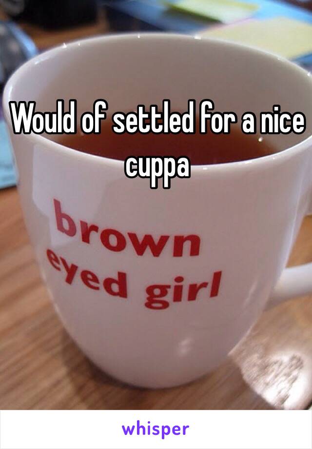 Would of settled for a nice cuppa