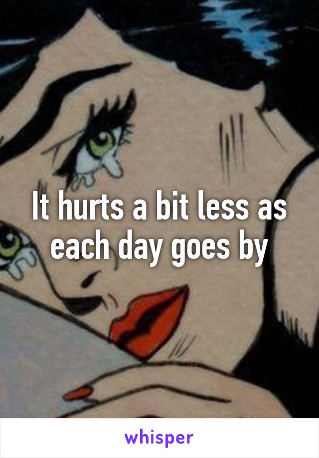 It hurts a bit less as each day goes by