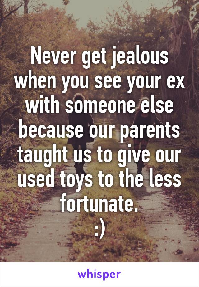 Never get jealous when you see your ex with someone else because our parents taught us to give our used toys to the less fortunate.
:)