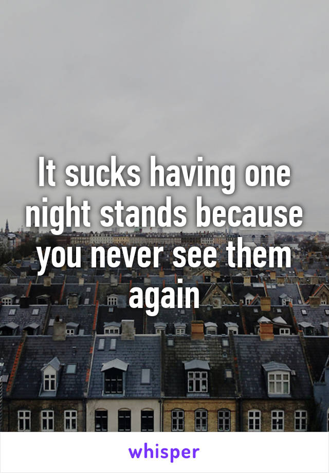 It sucks having one night stands because you never see them again