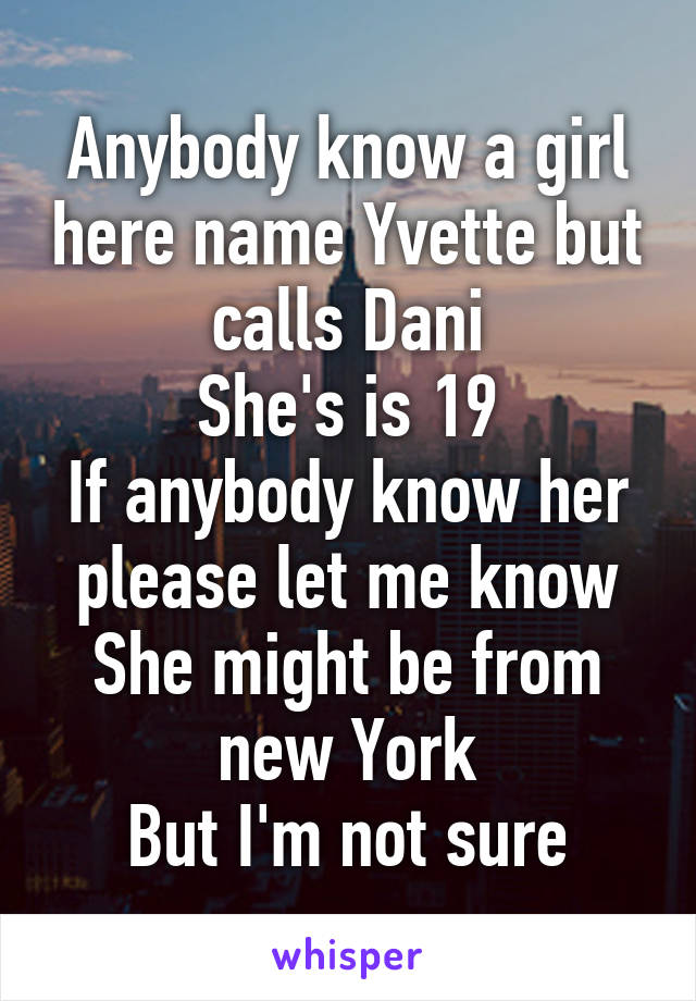 Anybody know a girl here name Yvette but calls Dani
She's is 19
If anybody know her please let me know
She might be from new York
But I'm not sure