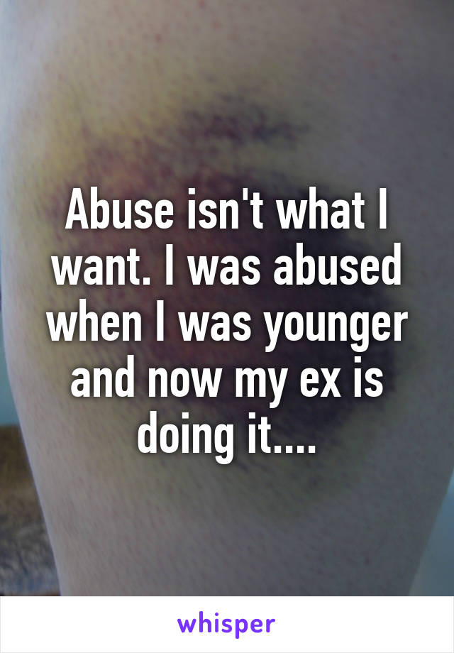 Abuse isn't what I want. I was abused when I was younger and now my ex is doing it....