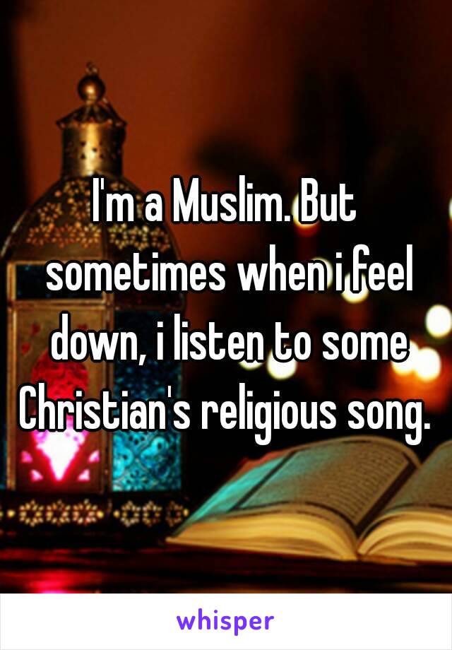 I'm a Muslim. But sometimes when i feel down, i listen to some Christian's religious song. 