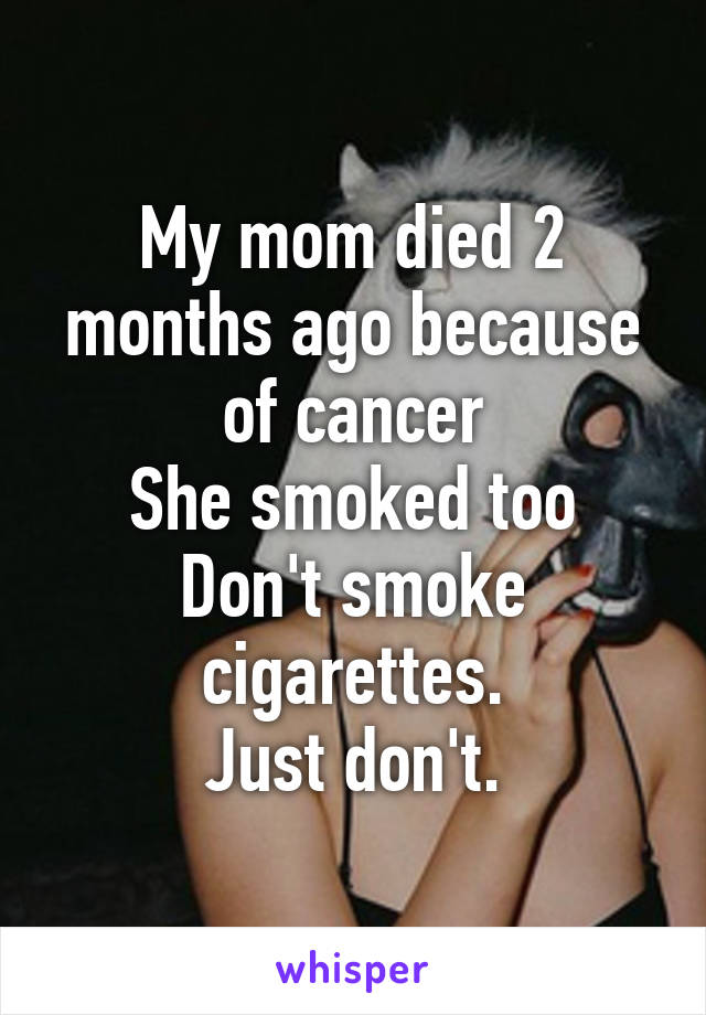 My mom died 2 months ago because of cancer
She smoked too
Don't smoke cigarettes.
Just don't.