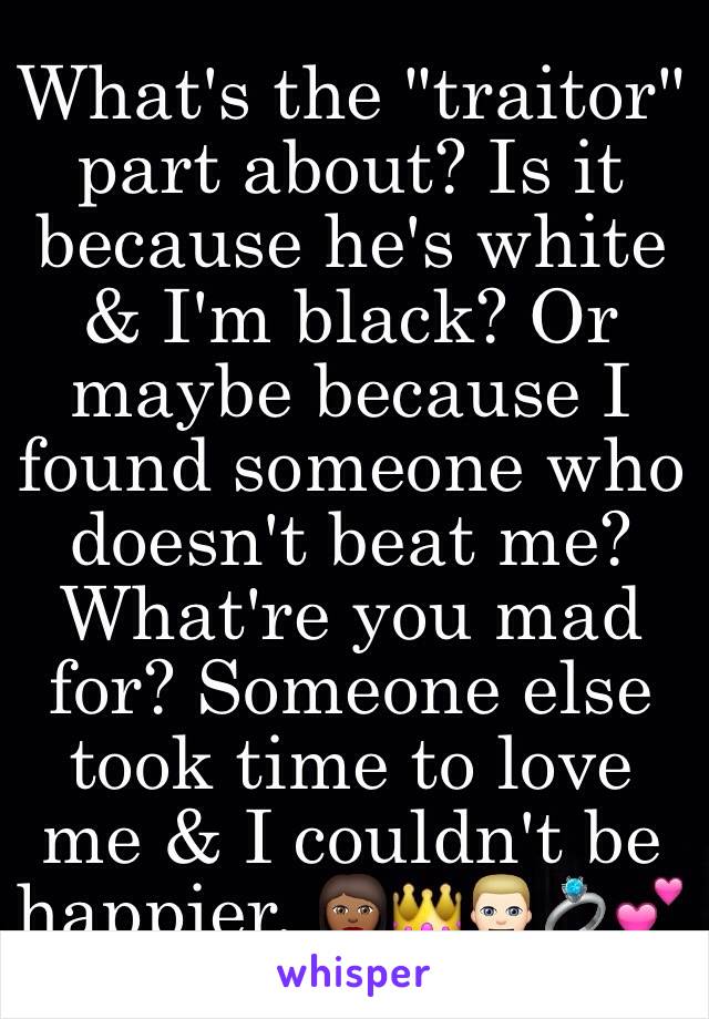 What's the "traitor" part about? Is it because he's white & I'm black? Or maybe because I found someone who doesn't beat me? What're you mad for? Someone else took time to love me & I couldn't be happier. 👩🏾👑👱🏻💍💕