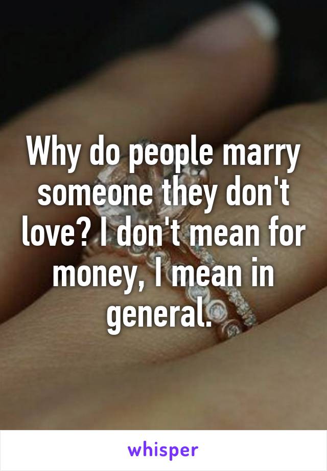 Why do people marry someone they don't love? I don't mean for money, I mean in general. 