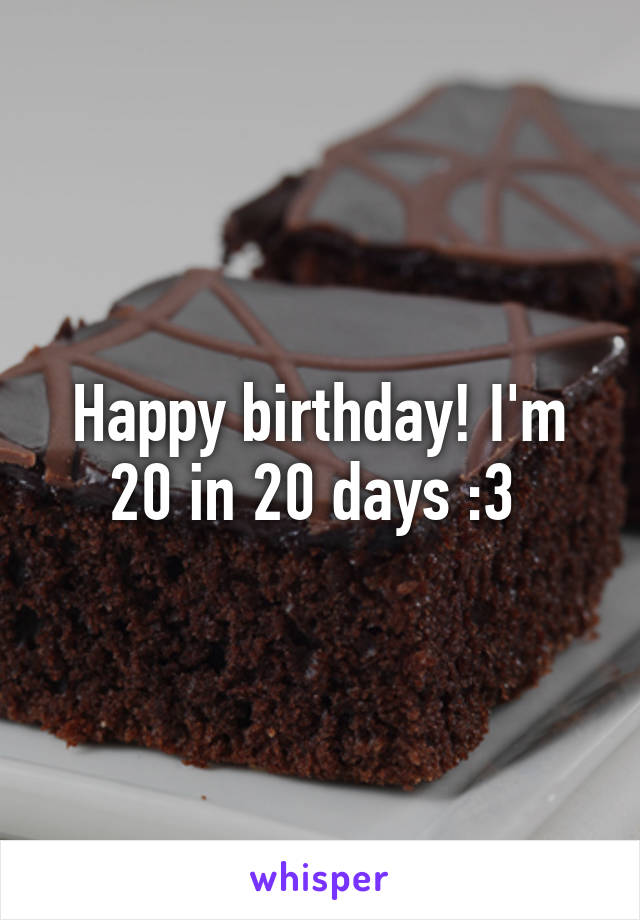 Happy birthday! I'm 20 in 20 days :3 