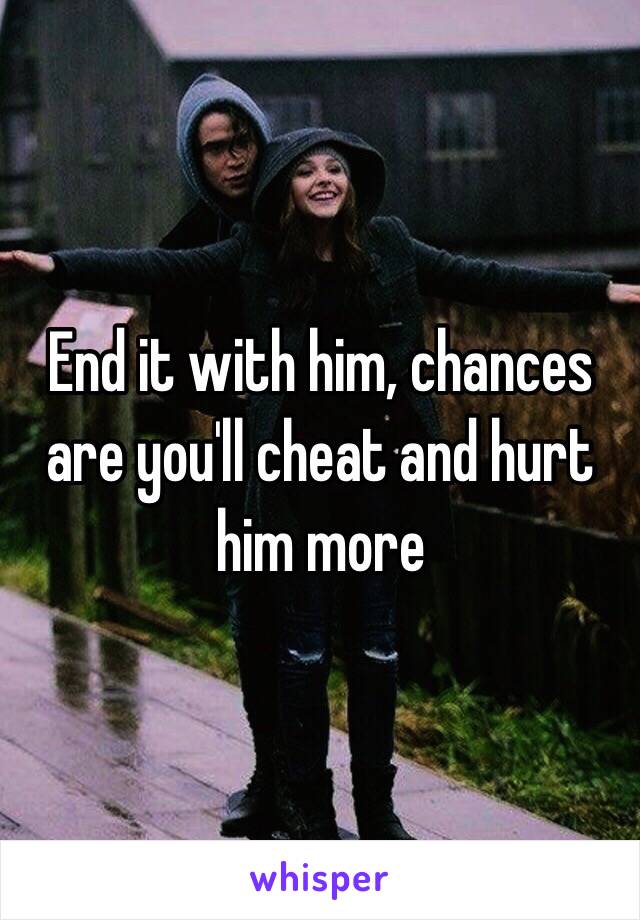 End it with him, chances are you'll cheat and hurt him more