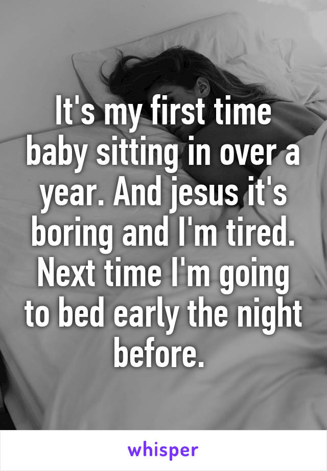 It's my first time baby sitting in over a year. And jesus it's boring and I'm tired. Next time I'm going to bed early the night before. 