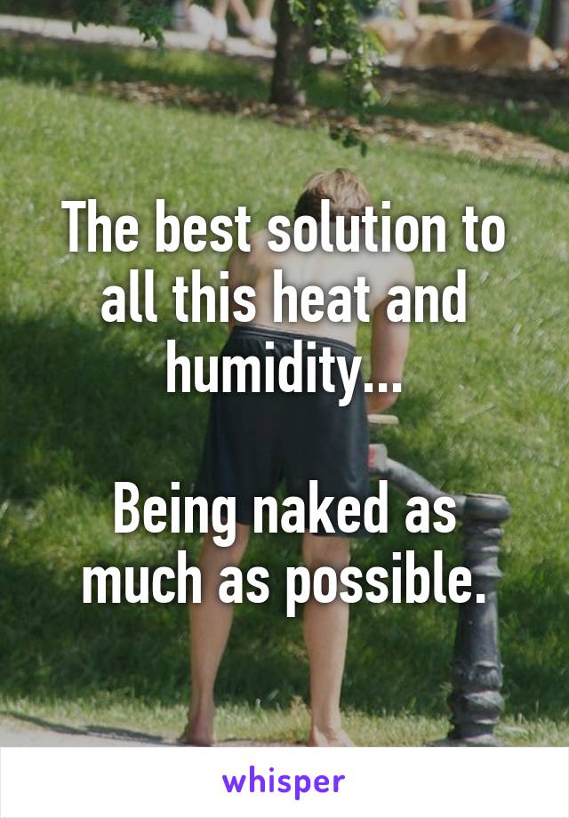 The best solution to all this heat and humidity...

Being naked as much as possible.