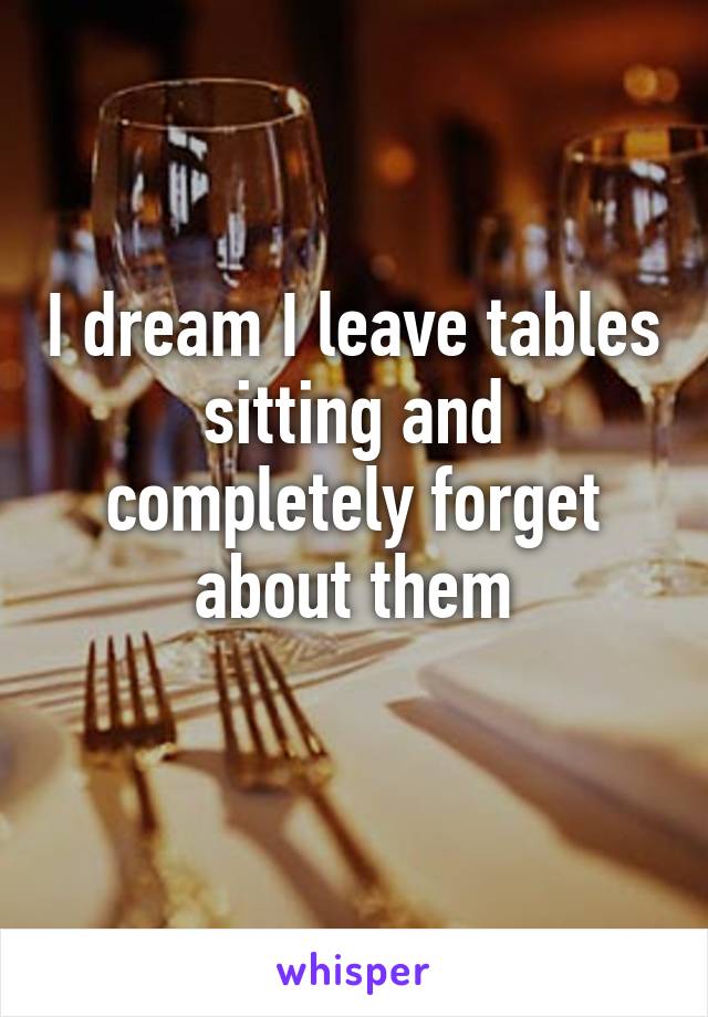 I dream I leave tables sitting and completely forget about them
