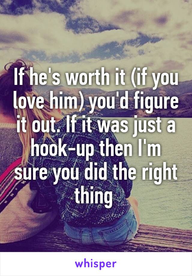 If he's worth it (if you love him) you'd figure it out. If it was just a hook-up then I'm sure you did the right thing 