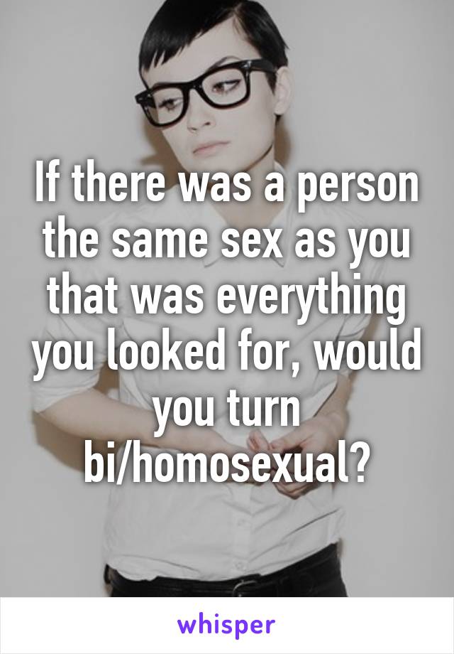 If there was a person the same sex as you that was everything you looked for, would you turn bi/homosexual?