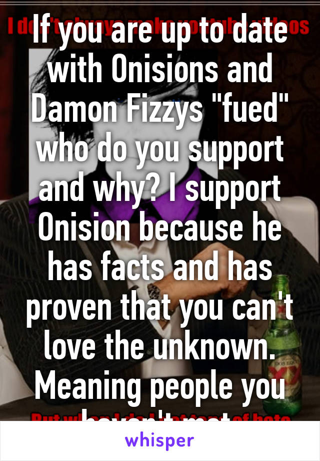 If you are up to date with Onisions and Damon Fizzys "fued" who do you support and why? I support Onision because he has facts and has proven that you can't love the unknown. Meaning people you haven't met.