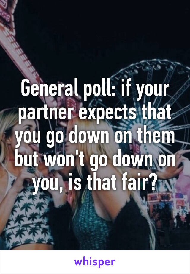 General poll: if your partner expects that you go down on them but won't go down on you, is that fair?