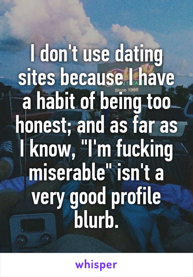 I don't use dating sites because I have a habit of being too honest; and as far as I know, "I'm fucking miserable" isn't a very good profile blurb.