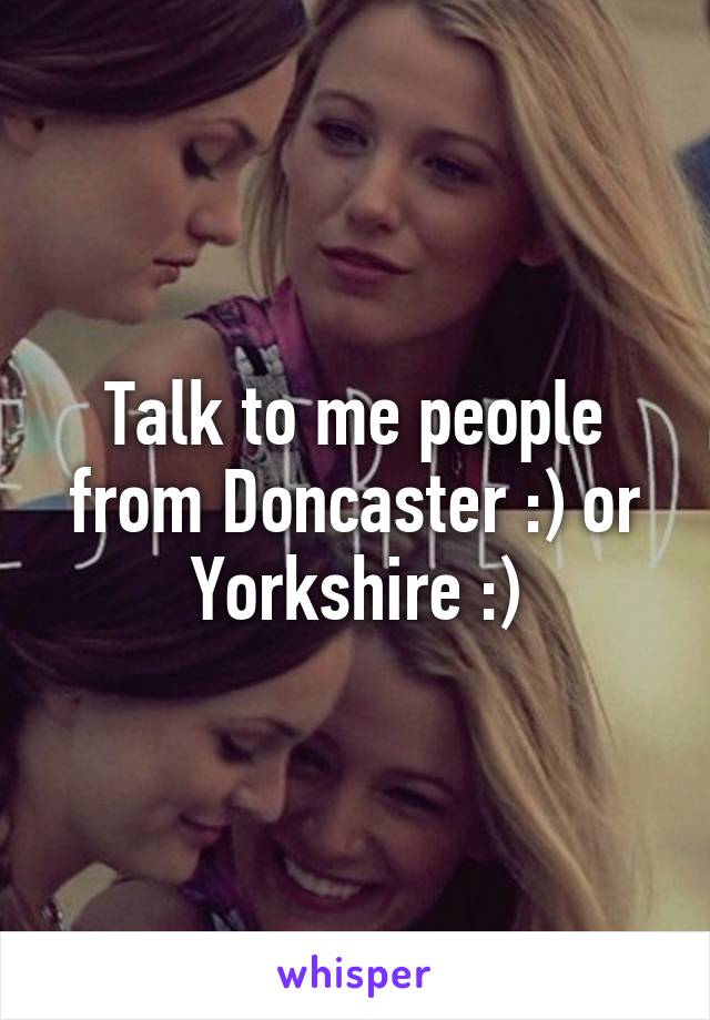 Talk to me people from Doncaster :) or Yorkshire :)