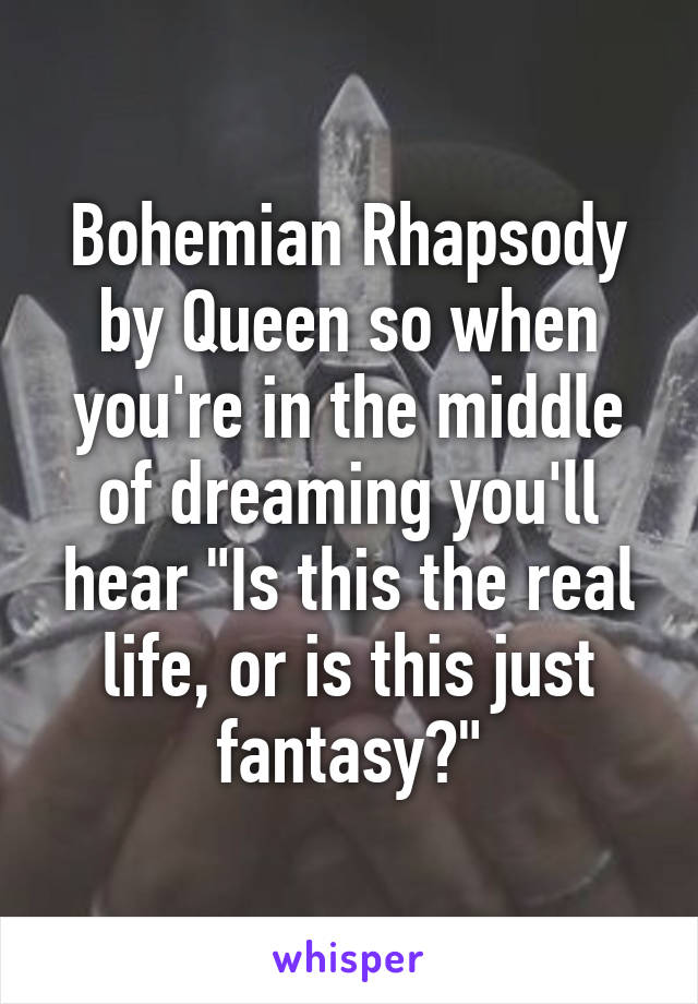 Bohemian Rhapsody by Queen so when you're in the middle of dreaming you'll hear "Is this the real life, or is this just fantasy?"