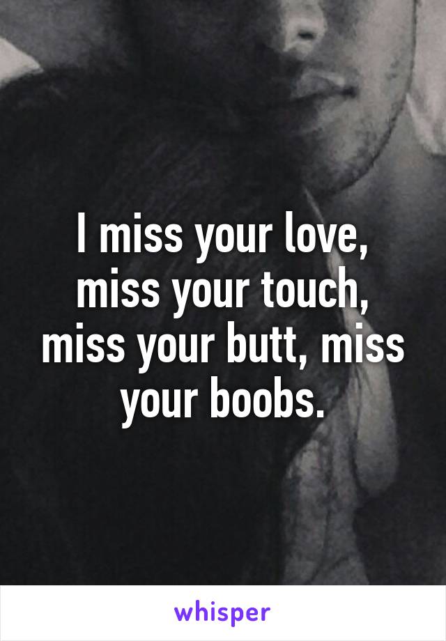 I miss your love, miss your touch, miss your butt, miss your boobs.