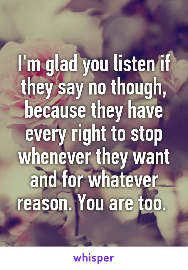 I'm glad you listen if they say no though, because they have every right to stop whenever they want and for whatever reason. You are too. 