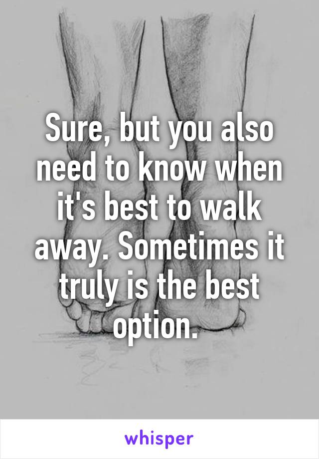 Sure, but you also need to know when it's best to walk away. Sometimes it truly is the best option. 