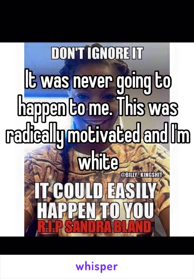 It was never going to happen to me. This was radically motivated and I'm white 