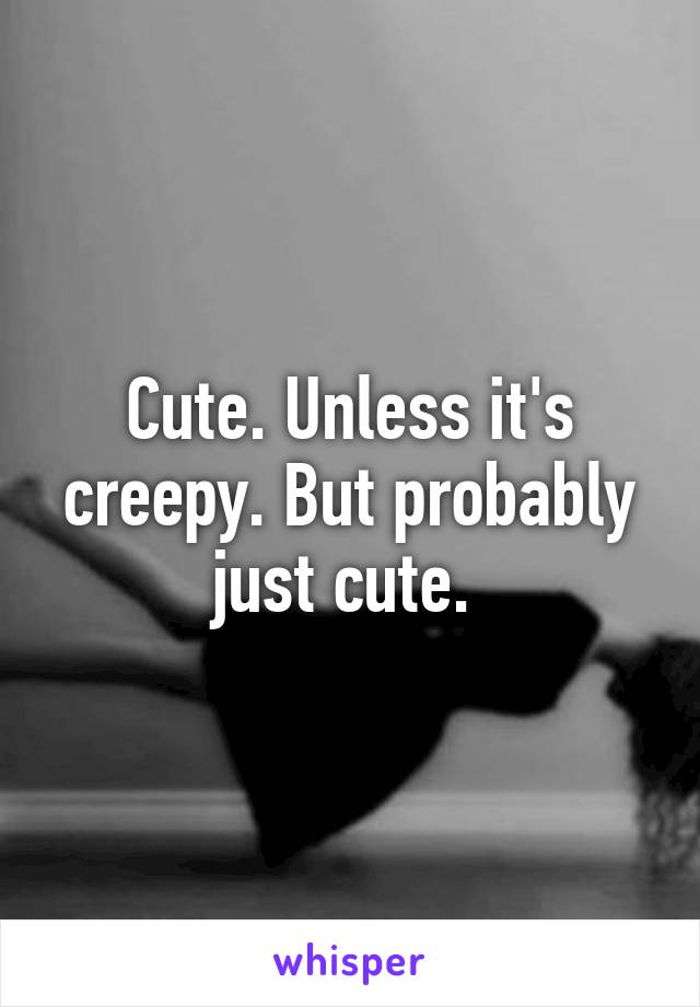 Cute. Unless it's creepy. But probably just cute. 