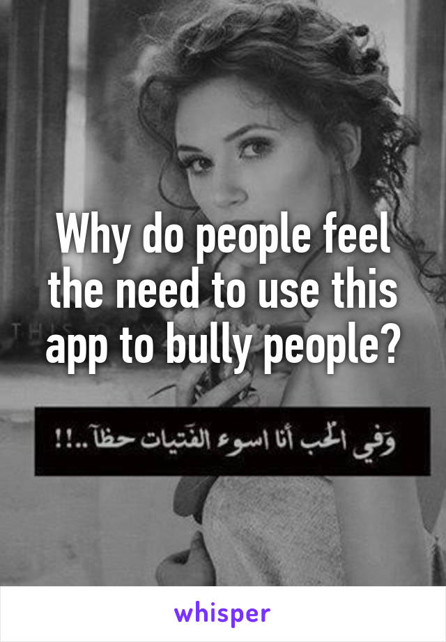 Why do people feel the need to use this app to bully people?
